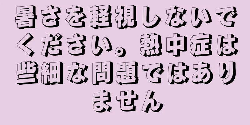 暑さを軽視しないでください。熱中症は些細な問題ではありません