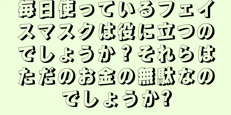 毎日使っているフェイスマスクは役に立つのでしょうか？それらはただのお金の無駄なのでしょうか?