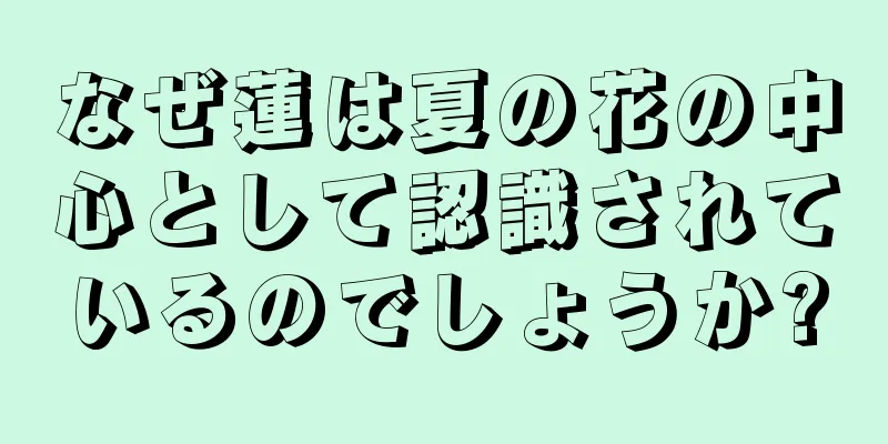 なぜ蓮は夏の花の中心として認識されているのでしょうか?