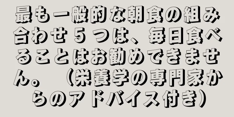 最も一般的な朝食の組み合わせ 5 つは、毎日食べることはお勧めできません。 （栄養学の専門家からのアドバイス付き）