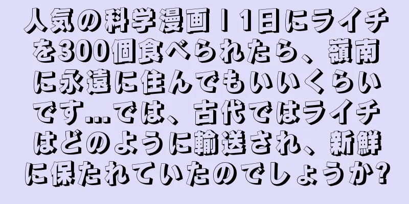 人気の科学漫画 | 1日にライチを300個食べられたら、嶺南に永遠に住んでもいいくらいです...では、古代ではライチはどのように輸送され、新鮮に保たれていたのでしょうか?