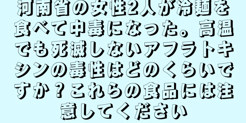 河南省の女性2人が冷麺を食べて中毒になった。高温でも死滅しないアフラトキシンの毒性はどのくらいですか？これらの食品には注意してください