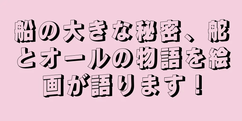船の大きな秘密、舵とオールの物語を絵画が語ります！