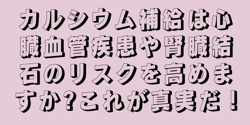 カルシウム補給は心臓血管疾患や腎臓結石のリスクを高めますか?これが真実だ！