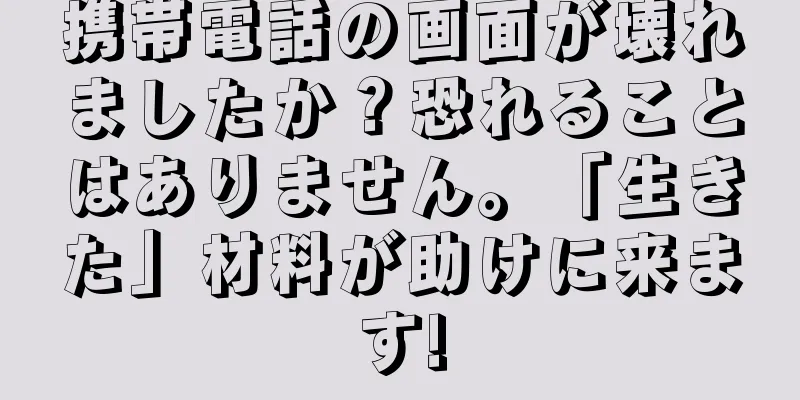 携帯電話の画面が壊れましたか？恐れることはありません。「生きた」材料が助けに来ます!