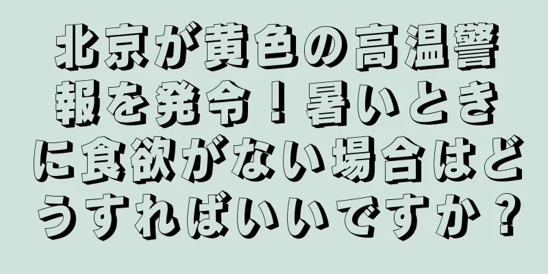 北京が黄色の高温警報を発令！暑いときに食欲がない場合はどうすればいいですか？