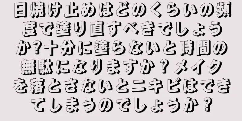 日焼け止めはどのくらいの頻度で塗り直すべきでしょうか?十分に塗らないと時間の無駄になりますか？メイクを落とさないとニキビはできてしまうのでしょうか？