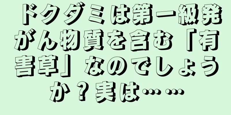 ドクダミは第一級発がん物質を含む「有害草」なのでしょうか？実は……
