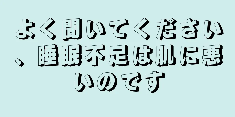 よく聞いてください、睡眠不足は肌に悪いのです