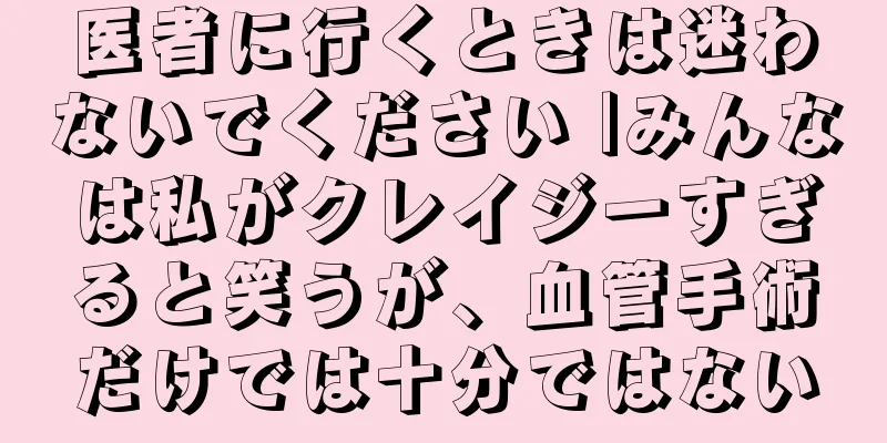 医者に行くときは迷わないでください |みんなは私がクレイジーすぎると笑うが、血管手術だけでは十分ではない