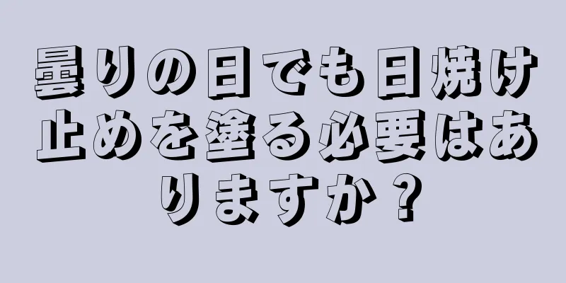 曇りの日でも日焼け止めを塗る必要はありますか？