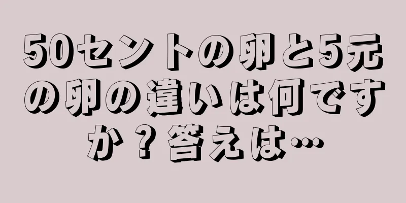 50セントの卵と5元の卵の違いは何ですか？答えは…