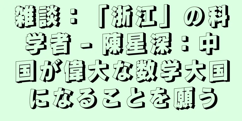 雑談：「浙江」の科学者 - 陳星深：中国が偉大な数学大国になることを願う