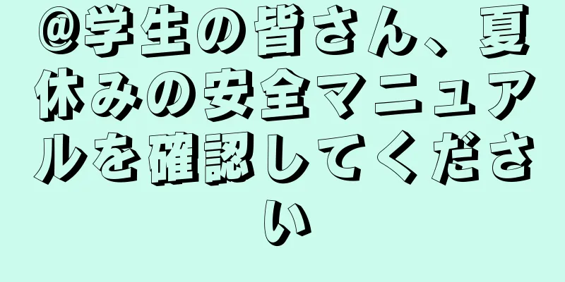 @学生の皆さん、夏休みの安全マニュアルを確認してください
