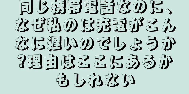 同じ携帯電話なのに、なぜ私のは充電がこんなに遅いのでしょうか?理由はここにあるかもしれない