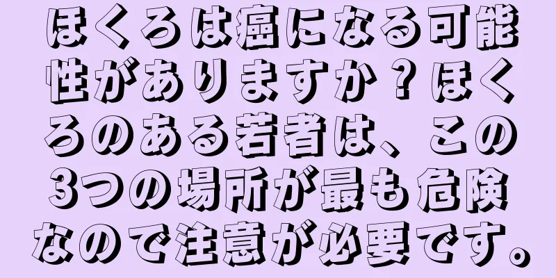 ほくろは癌になる可能性がありますか？ほくろのある若者は、この3つの場所が最も危険なので注意が必要です。