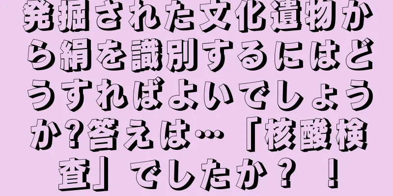 発掘された文化遺物から絹を識別するにはどうすればよいでしょうか?答えは…「核酸検査」でしたか？ ！
