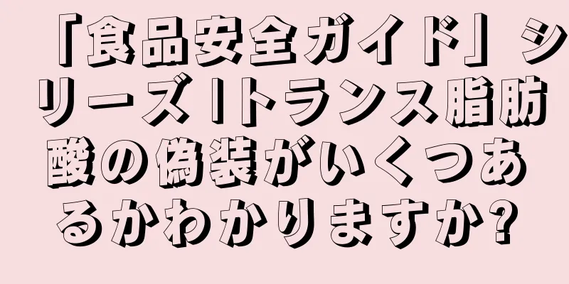「食品安全ガイド」シリーズ |トランス脂肪酸の偽装がいくつあるかわかりますか?