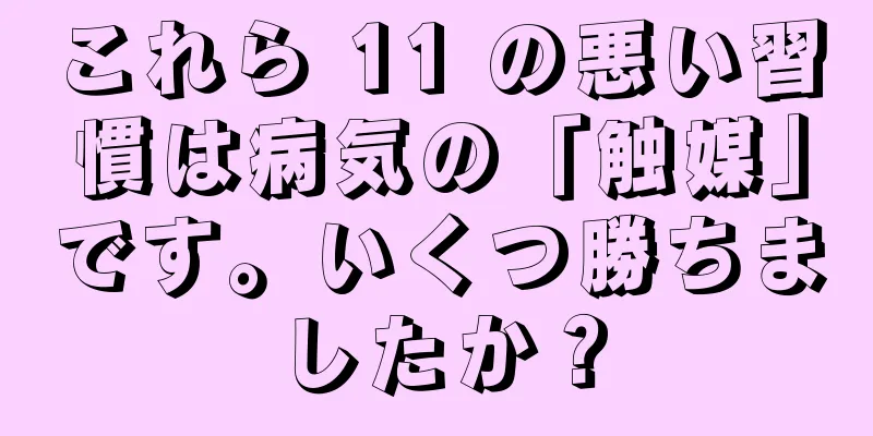 これら 11 の悪い習慣は病気の「触媒」です。いくつ勝ちましたか？