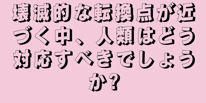 壊滅的な転換点が近づく中、人類はどう対応すべきでしょうか?