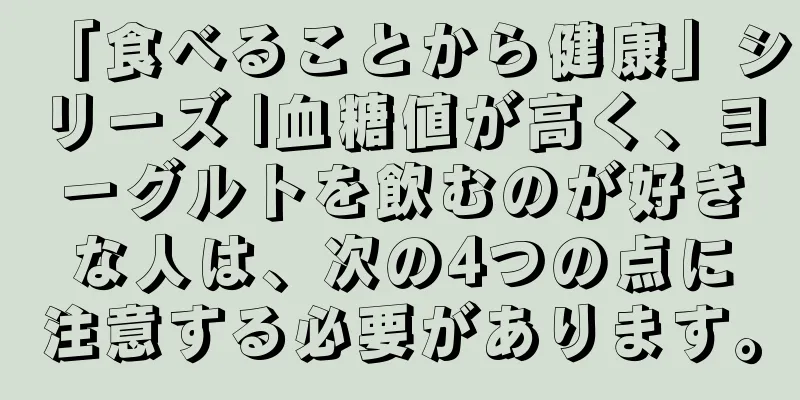 「食べることから健康」シリーズ |血糖値が高く、ヨーグルトを飲むのが好きな人は、次の4つの点に注意する必要があります。