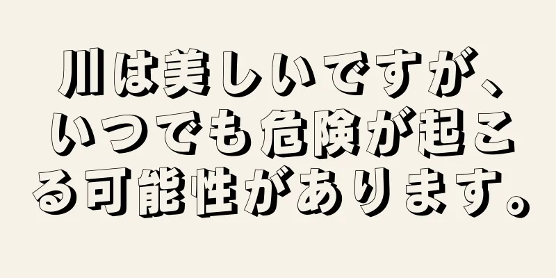 川は美しいですが、いつでも危険が起こる可能性があります。