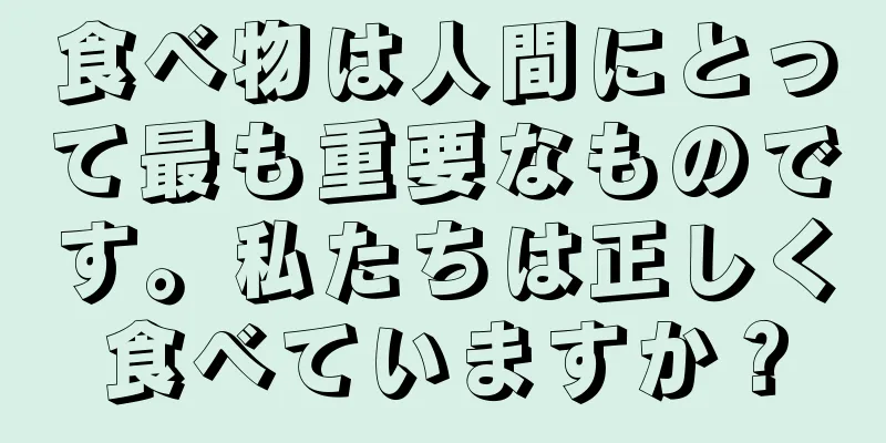 食べ物は人間にとって最も重要なものです。私たちは正しく食べていますか？