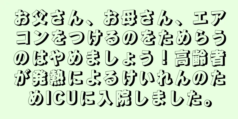 お父さん、お母さん、エアコンをつけるのをためらうのはやめましょう！高齢者が発熱によるけいれんのためICUに入院しました。