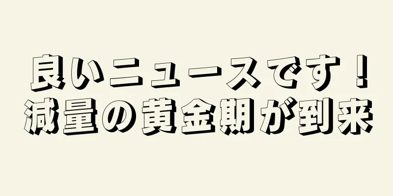 良いニュースです！減量の黄金期が到来