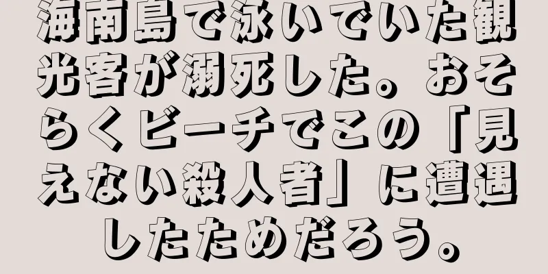 海南島で泳いでいた観光客が溺死した。おそらくビーチでこの「見えない殺人者」に遭遇したためだろう。