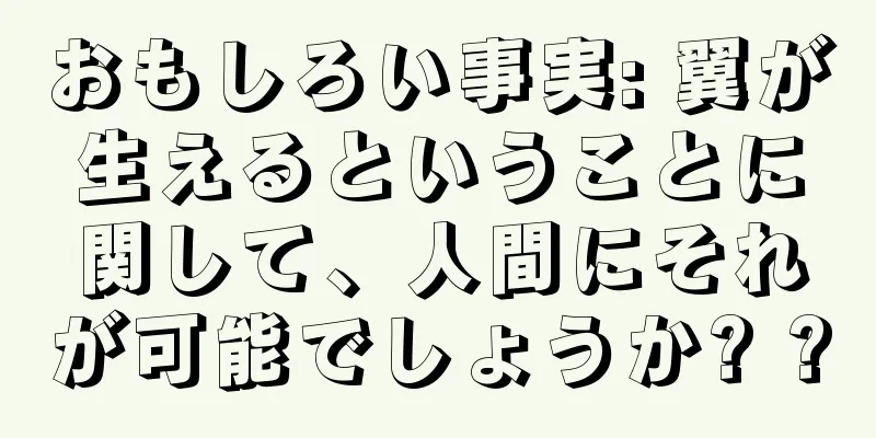おもしろい事実: 翼が生えるということに関して、人間にそれが可能でしょうか? ?