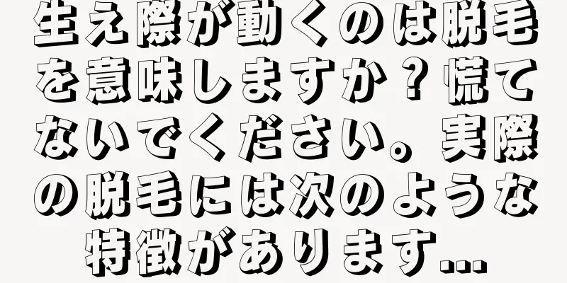 生え際が動くのは脱毛を意味しますか？慌てないでください。実際の脱毛には次のような特徴があります...