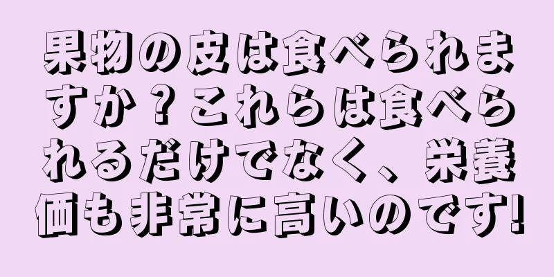 果物の皮は食べられますか？これらは食べられるだけでなく、栄養価も非常に高いのです!