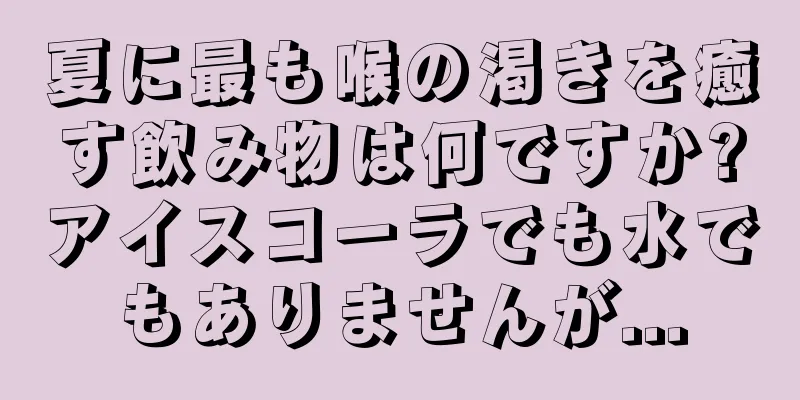 夏に最も喉の渇きを癒す飲み物は何ですか?アイスコーラでも水でもありませんが...