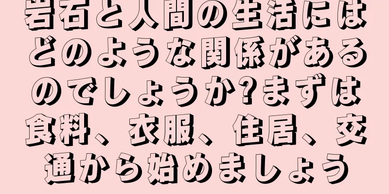 岩石と人間の生活にはどのような関係があるのでしょうか?まずは食料、衣服、住居、交通から始めましょう