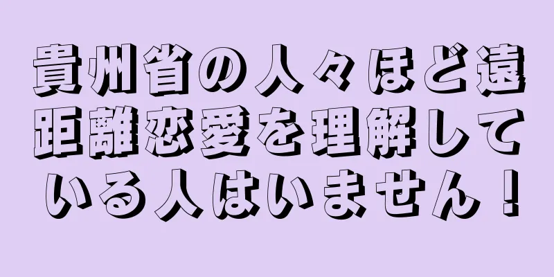 貴州省の人々ほど遠距離恋愛を理解している人はいません！