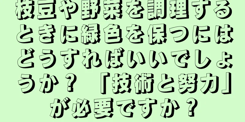 枝豆や野菜を調理するときに緑色を保つにはどうすればいいでしょうか？ 「技術と努力」が必要ですか？