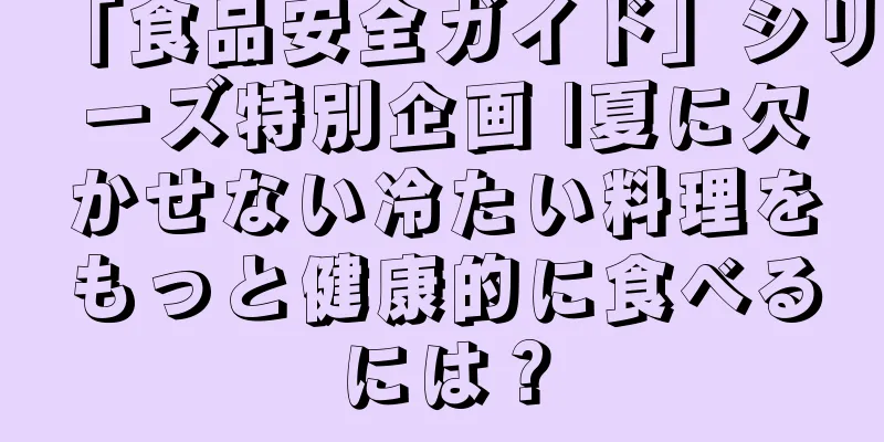 「食品安全ガイド」シリーズ特別企画 |夏に欠かせない冷たい料理をもっと健康的に食べるには？