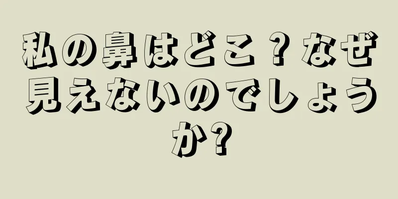 私の鼻はどこ？なぜ見えないのでしょうか?