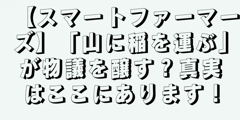 【スマートファーマーズ】「山に稲を運ぶ」が物議を醸す？真実はここにあります！