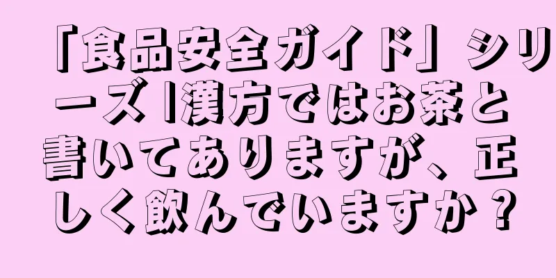 「食品安全ガイド」シリーズ |漢方ではお茶と書いてありますが、正しく飲んでいますか？