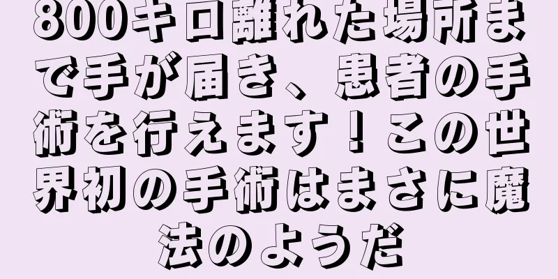 800キロ離れた場所まで手が届き、患者の手術を行えます！この世界初の手術はまさに魔法のようだ