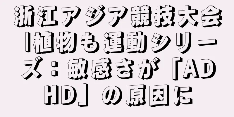 浙江アジア競技大会 |植物も運動シリーズ：敏感さが「ADHD」の原因に