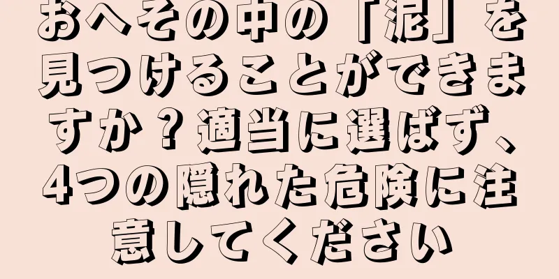 おへその中の「泥」を見つけることができますか？適当に選ばず、4つの隠れた危険に注意してください