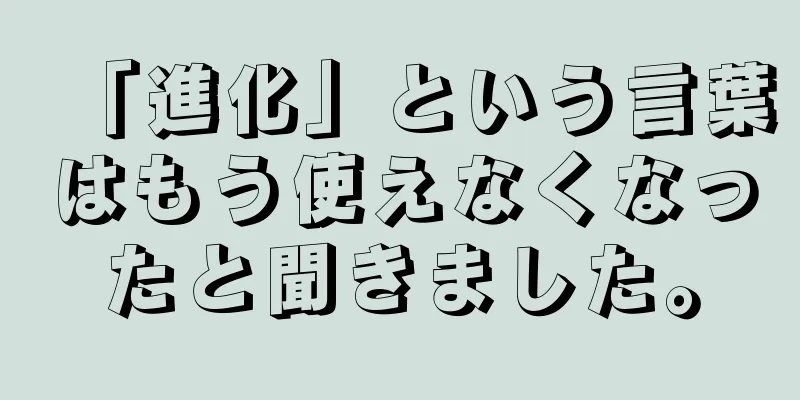 「進化」という言葉はもう使えなくなったと聞きました。