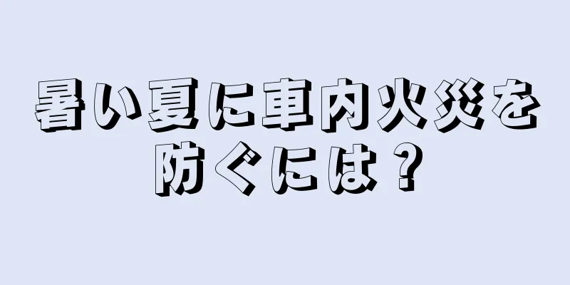 暑い夏に車内火災を防ぐには？