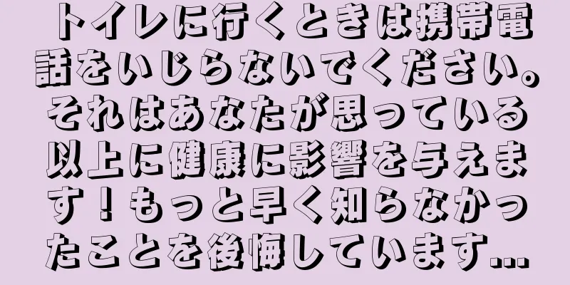 トイレに行くときは携帯電話をいじらないでください。それはあなたが思っている以上に健康に影響を与えます！もっと早く知らなかったことを後悔しています...