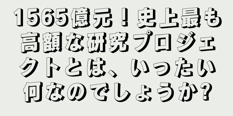 1565億元！史上最も高額な研究プロジェクトとは、いったい何なのでしょうか?