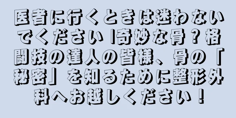 医者に行くときは迷わないでください |奇妙な骨？格闘技の達人の皆様、骨の「秘密」を知るために整形外科へお越しください！