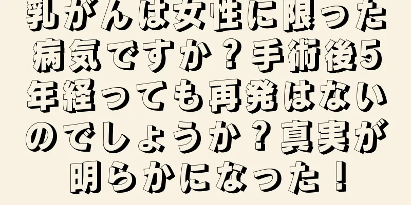乳がんは女性に限った病気ですか？手術後5年経っても再発はないのでしょうか？真実が明らかになった！